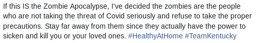 If this is the zombie apocalypse, I've decided the zombies are the people who are not taking the threat of covid seriously and refuse to take proper precautions. Stay far away from them since they actually have the power to sicken and kill you or your loved ones. #healthyathome #teamkentucky